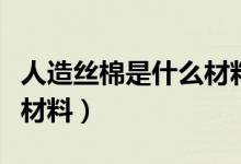 人造絲棉是什么材料制作的(人造絲棉是什么材料)