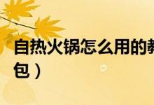 自熱火鍋怎么用的教程（自熱火鍋怎么用發(fā)熱包）