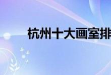 杭州十大畫(huà)室排行榜（有哪些畫(huà)室）