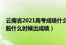 云南省2021高考成績什么時(shí)候出來（2022年云南高考完一般什么時(shí)候出成績）