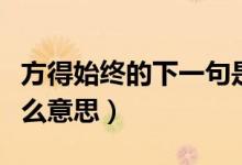 方得始終的下一句是什么（方得始終前一句什么意思）