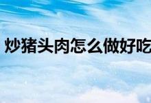 炒豬頭肉怎么做好吃（炒豬頭肉怎么做好吃）