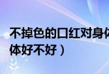 不掉色的口紅對(duì)身體好嗎（不掉色的口紅對(duì)身體好不好）