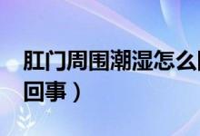 肛門周圍潮濕怎么回事?（肛門周圍潮濕怎么回事）