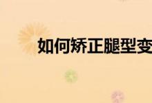 如何矯正腿型變直（如何矯正腿型）