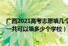 廣西2021高考志愿填幾個學(xué)校（2022年廣西高考本科志愿一共可以填多少個學(xué)校）
