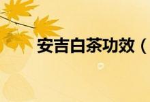 安吉白茶功效（安吉白茶功效介紹）