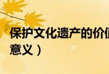 保護(hù)文化遺產(chǎn)的價(jià)值和意義（保護(hù)文化遺產(chǎn)的意義）
