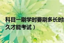 科目一刷學(xué)時(shí)要刷多長時(shí)間可以考試（科目一刷學(xué)時(shí)要刷多久才能考試）