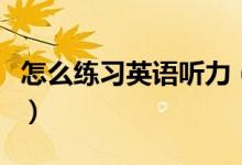 怎么練習英語聽力（聯(lián)系英語聽力的四種方法）