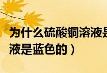為什么硫酸銅溶液是藍(lán)色的（為什么硫酸銅溶液是藍(lán)色的）