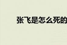 張飛是怎么死的（關(guān)于張飛的死因）