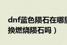 dnf藍(lán)色隕石在哪里換?。╠nf遺忘隕石可以換燃燒隕石嗎）