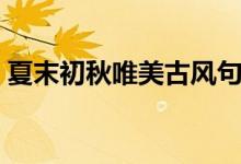 夏末初秋唯美古風句子（夏末初秋唯美句子）