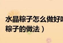 水晶粽子怎么做好吃（水晶粽子超詳細怎么包粽子的做法）