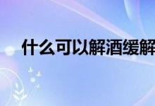 什么可以解酒緩解頭痛（什么可以解酒）