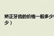 矯正牙齒的價格一般多少錢山東（矯正牙齒的價格一般是多少）