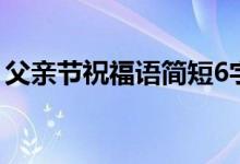 父親節(jié)祝福語簡短6字（父親節(jié)祝福語8個(gè)字）