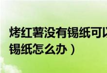 烤紅薯沒有錫紙可以用別的紙嗎（烤紅薯沒有錫紙?jiān)趺崔k）