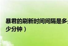 暴君的刷新時(shí)間間隔是多少分鐘（暴君的刷新時(shí)間間隔是多少分鐘）