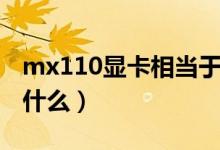 mx110顯卡相當于什么（mx110顯卡相當于什么）