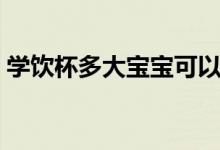 學(xué)飲杯多大寶寶可以用（學(xué)飲杯多大寶寶用）