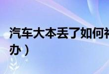 汽車大本丟了如何補救(汽車大本丟了如何補辦)