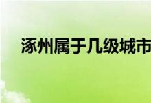 涿州屬于幾級城市（涿州屬于幾線城市）