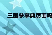 三國殺李典厲害嗎（三國殺李典厲害嗎）