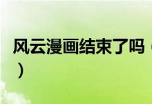 風(fēng)云漫畫結(jié)束了嗎（漫畫風(fēng)云天下結(jié)局是什么）