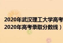 2020年武漢理工大學(xué)高考錄取分?jǐn)?shù)線是多少（武漢理工大學(xué)2020年高考錄取分?jǐn)?shù)線）