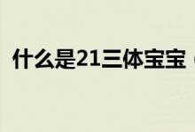 什么是21三體寶寶（什么是21三體綜合征）