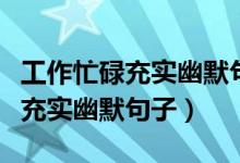 工作忙碌充實幽默句子朋友圈文案（工作忙碌充實幽默句子）