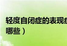 輕度自閉癥的表現(xiàn)癥狀（輕度自閉癥的表現(xiàn)有哪些）
