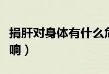 捐肝對身體有什么危害（捐肝對身體有什么影響）