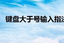 鍵盤大于號輸入指法（鍵盤大于號怎么打）