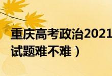 重慶高考政治2021試卷（2022重慶高考政治試題難不難）