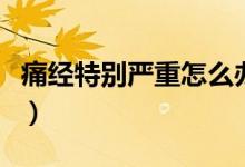 痛經特別嚴重怎么辦呀（痛經特別嚴重怎么辦）