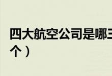 四大航空公司是哪三大（四大航空公司是哪幾個(gè)）