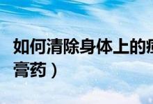 如何清除身體上的痘印（如何清除身體上的黑膏藥）