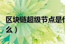 區(qū)塊鏈超級節(jié)點是什么（區(qū)塊鏈超級節(jié)點是什么）