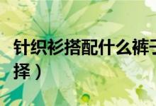 針織衫搭配什么褲子好看（幾種搭配任大家選擇）