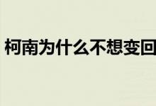 柯南為什么不想變回去（柯南為什么長(zhǎng)不大）