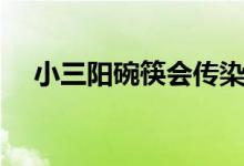 小三陽碗筷會傳染人嗎（小三陽嚴重么）