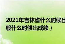 2021年吉林省什么時(shí)候出高考成績（2022年吉林高考完一般什么時(shí)候出成績）