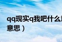 qq現(xiàn)實(shí)q我吧什么意思（qq現(xiàn)實(shí)與qy是什么意思）