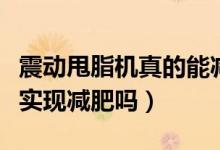 震動(dòng)甩脂機(jī)真的能減肥嗎（震動(dòng)甩脂機(jī)真的能實(shí)現(xiàn)減肥嗎）