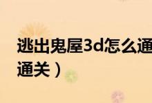 逃出鬼屋3d怎么通關(guān)（鬼屋逃生3d游戲怎么通關(guān)）