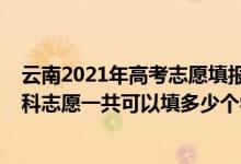 云南2021年高考志愿填報多少個學(xué)校（2022年云南高考本科志愿一共可以填多少個學(xué)校）
