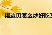 裙邊貝怎么炒好吃又嫩（裙邊貝怎么做菜）